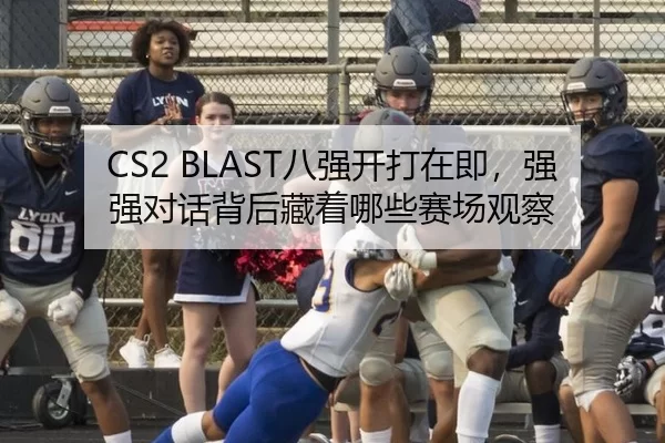 CS2 BLAST八强开打在即，强强对话背后藏着哪些赛场观察