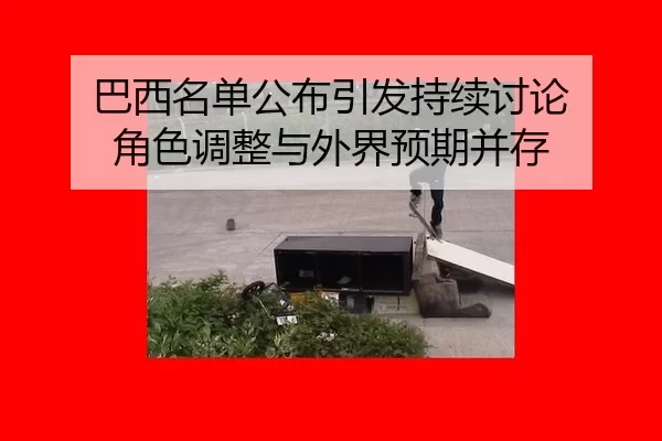 巴西名单公布引发持续讨论 角色调整与外界预期并存