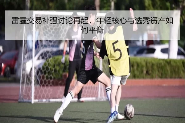 雷霆交易补强讨论再起，年轻核心与选秀资产如何平衡