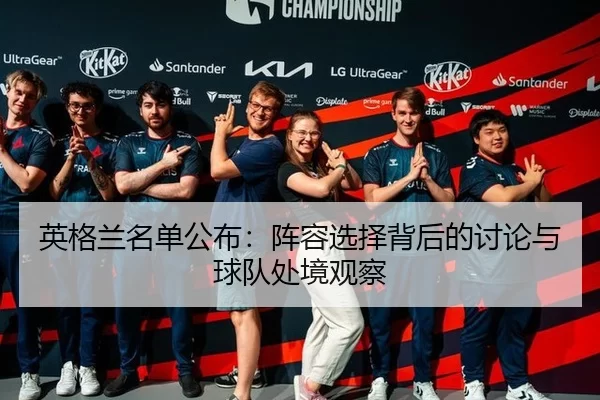 英格兰名单公布：阵容选择背后的讨论与球队处境观察